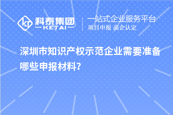 深圳市知識(shí)產(chǎn)權(quán)示范企業(yè)需要準(zhǔn)備哪些申報(bào)材料？