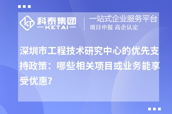 深圳市工程技術(shù)研究中心的優(yōu)先支持政策：哪些相關(guān)項(xiàng)目或業(yè)務(wù)能享受優(yōu)惠？