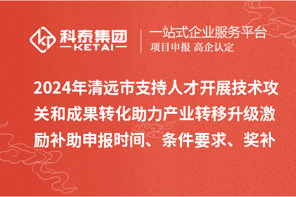 2024年清遠市支持人才開展技術攻關和成果轉化助力產(chǎn)業(yè)轉移升級激勵補助申報時間、條件要求、獎補標準