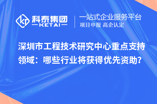 深圳市工程技術(shù)研究中心重點(diǎn)支持領(lǐng)域：哪些行業(yè)將獲得優(yōu)先資助？