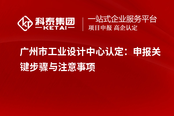 廣州市工業(yè)設(shè)計(jì)中心認(rèn)定：申報(bào)關(guān)鍵步驟與注意事項(xiàng)