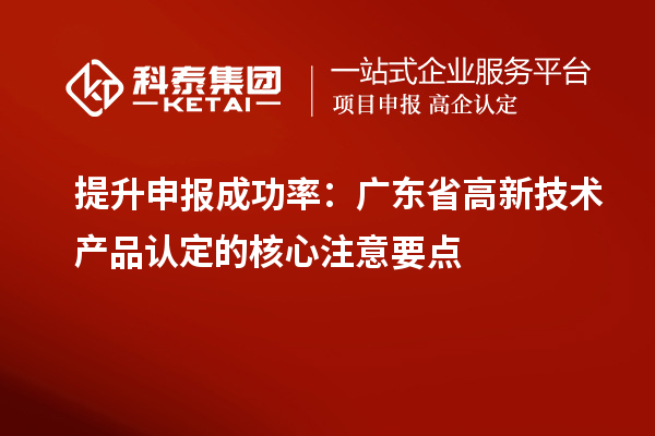 提升申報成功率：廣東省高新技術(shù)產(chǎn)品認(rèn)定的核心注意要點