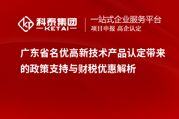 廣東省名優(yōu)高新技術(shù)產(chǎn)品認定帶來的政策支持與財稅優(yōu)惠解析