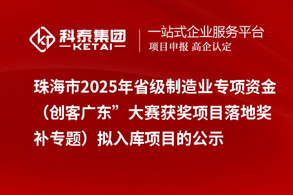 珠海市2025年省級制造業(yè)專項(xiàng)資金（創(chuàng)客廣東”大賽獲獎項(xiàng)目落地獎補(bǔ)專題）擬入庫項(xiàng)目的公示