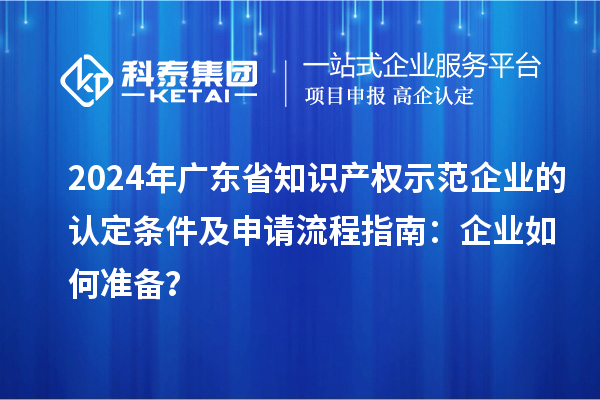 2024年廣東省知識產(chǎn)權(quán)示范企業(yè)的認(rèn)定條件及申請流程指南：企業(yè)如何準(zhǔn)備？