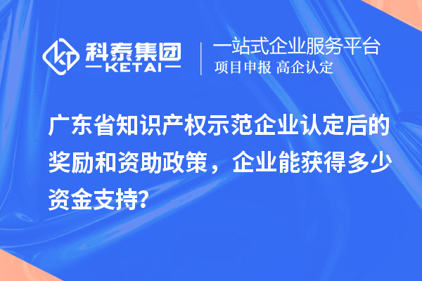 廣東省知識(shí)產(chǎn)權(quán)示范企業(yè)認(rèn)定后的獎(jiǎng)勵(lì)和資助政策，企業(yè)能獲得多少資金支持？