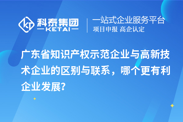 廣東省知識產(chǎn)權(quán)示范企業(yè)與高新技術(shù)企業(yè)的區(qū)別與聯(lián)系，哪個更有利企業(yè)發(fā)展？