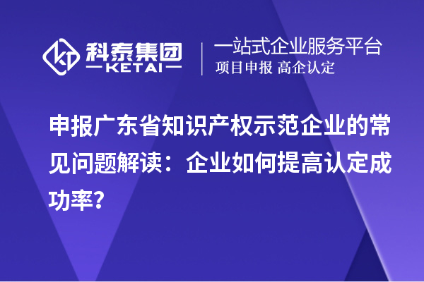 申報廣東省知識產(chǎn)權(quán)示范企業(yè)的常見問題解讀：企業(yè)如何提高認(rèn)定成功率？