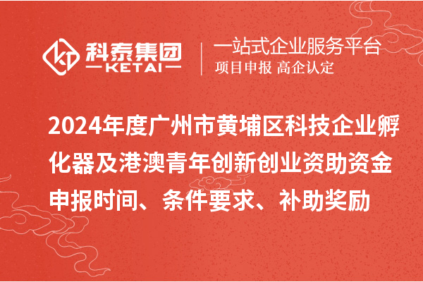 2024年度廣州市黃埔區(qū)科技企業(yè)孵化器及港澳青年創(chuàng)新創(chuàng)業(yè)資助資金申報時間、條件要求、補助獎勵