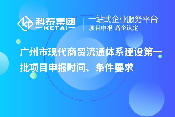 廣州市現(xiàn)代商貿(mào)流通體系建設(shè)第一批項(xiàng)目申報(bào)時(shí)間、條件要求