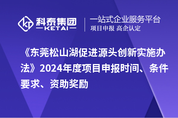 《東莞松山湖促進(jìn)源頭創(chuàng)新實(shí)施辦法》2024年度項(xiàng)目申報(bào)時(shí)間、條件要求、資助獎(jiǎng)勵(lì)