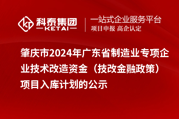 肇慶市2024年廣東省制造業(yè)專(zhuān)項(xiàng)企業(yè)技術(shù)改造資金（技改金融政策）項(xiàng)目入庫(kù)計(jì)劃的公示