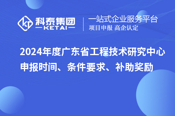 2024年度廣東省工程技術(shù)研究中心申報時間、條件要求、補助獎勵