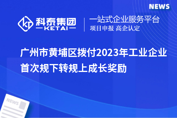 廣州市黃埔區(qū)撥付2023年工業(yè)企業(yè)首次規(guī)下轉(zhuǎn)規(guī)上成長獎勵