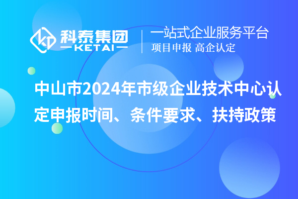 中山市2024年市級企業(yè)技術中心認定申報時間、條件要求、扶持政策