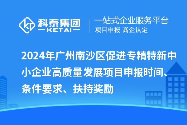 2024年廣州南沙區(qū)促進(jìn)專(zhuān)精特新中小企業(yè)高質(zhì)量發(fā)展項(xiàng)目申報(bào)時(shí)間、條件要求、扶持獎(jiǎng)勵(lì)