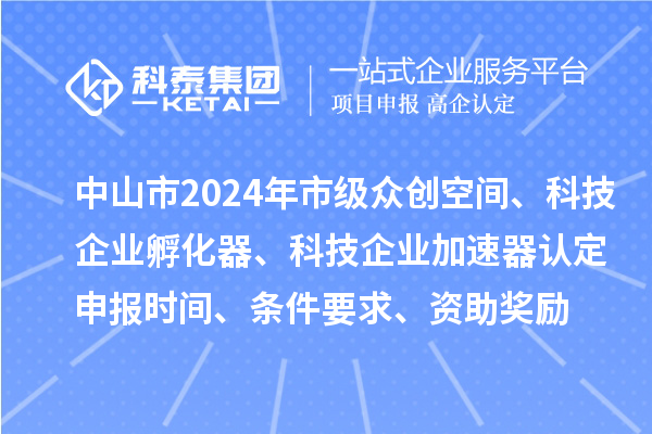 中山市2024年市級眾創(chuàng)空間、科技企業(yè)孵化器、科技企業(yè)加速器認定申報時間、條件要求、資助獎勵