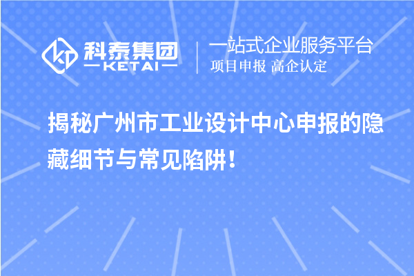 揭秘廣州市工業(yè)設(shè)計(jì)中心申報(bào)的隱藏細(xì)節(jié)與常見陷阱！