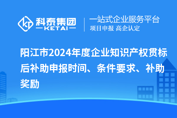 陽(yáng)江市2024年度企業(yè)知識(shí)產(chǎn)權(quán)貫標(biāo)后補(bǔ)助申報(bào)時(shí)間、條件要求、補(bǔ)助獎(jiǎng)勵(lì)