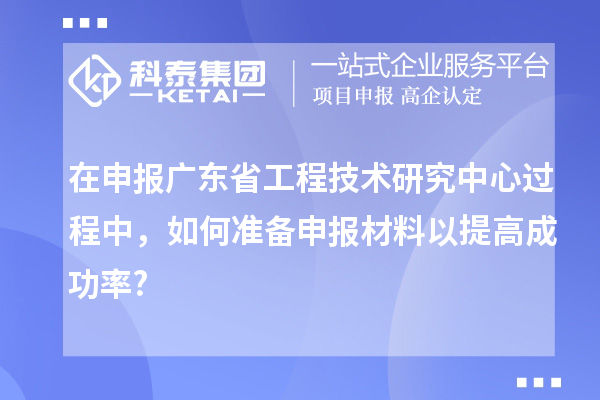 在申報廣東省工程技術(shù)研究中心過程中，如何準備申報材料以提高成功率?