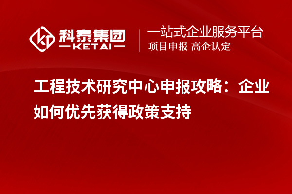 工程技術研究中心申報攻略：企業(yè)如何優(yōu)先獲得政策支持