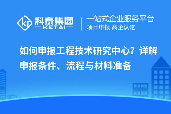 如何申報工程技術(shù)研究中心？詳解申報條件、流程與材料準備