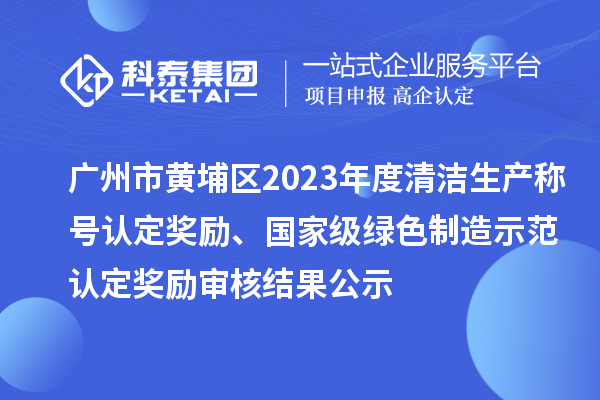 廣州市黃埔區(qū)2023年度清潔生產(chǎn)稱號認定獎勵、國家級綠色制造示范認定獎勵審核結(jié)果公示