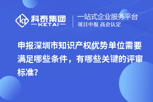 申報深圳市知識產(chǎn)權(quán)優(yōu)勢單位需要滿足哪些條件，有哪些關(guān)鍵的評審標(biāo)準(zhǔn)？