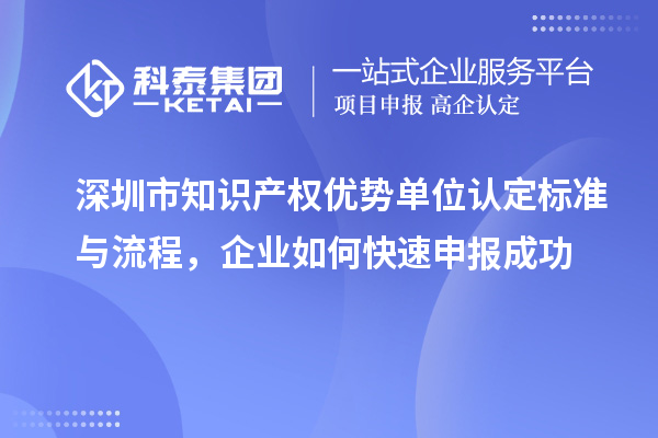 深圳市知識(shí)產(chǎn)權(quán)優(yōu)勢(shì)單位認(rèn)定標(biāo)準(zhǔn)與流程，企業(yè)如何快速申報(bào)成功