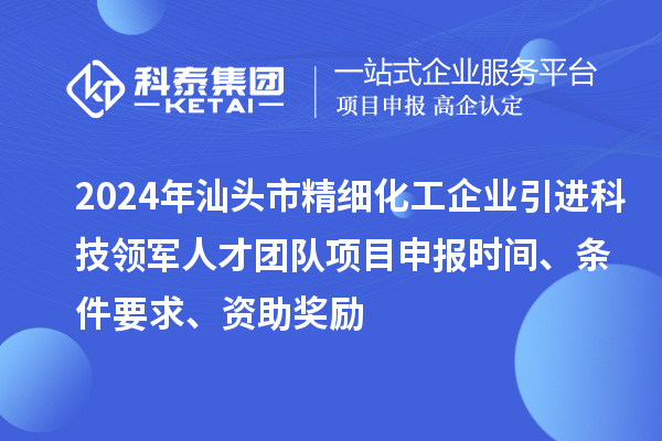 2024年汕頭市精細(xì)化工企業(yè)引進(jìn)科技領(lǐng)軍人才團(tuán)隊(duì)項(xiàng)目申報(bào)時(shí)間、條件要求、資助獎(jiǎng)勵(lì)