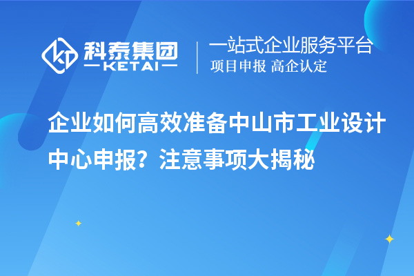 企業(yè)如何高效準(zhǔn)備中山市工業(yè)設(shè)計(jì)中心申報(bào)？注意事項(xiàng)大揭秘