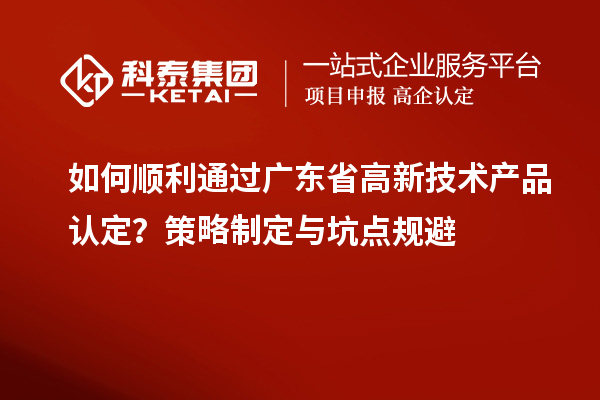 如何順利通過廣東省高新技術(shù)產(chǎn)品認(rèn)定？策略制定與坑點(diǎn)規(guī)避