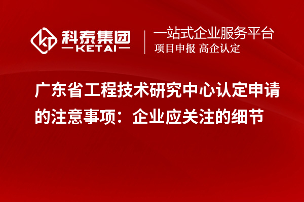 廣東<a href=http://www.hsloq2267.cn/fuwu/gongchengzhongxin.html target=_blank class=infotextkey>省工程技術(shù)研究中心認(rèn)定</a>申請的注意事項(xiàng)：企業(yè)應(yīng)關(guān)注的細(xì)節(jié)