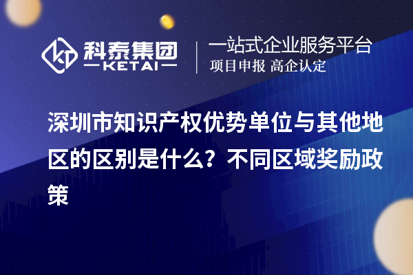 深圳市知識產(chǎn)權優(yōu)勢單位與其他地區(qū)的區(qū)別是什么？不同區(qū)域獎勵政策
