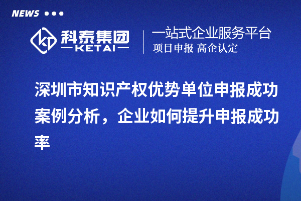 深圳市知識(shí)產(chǎn)權(quán)優(yōu)勢(shì)單位申報(bào)成功案例分析，企業(yè)如何提升申報(bào)成功率