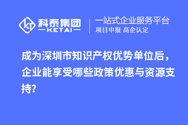 成為深圳市知識產(chǎn)權(quán)優(yōu)勢單位后，企業(yè)能享受哪些政策優(yōu)惠與資源支持？