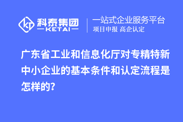 廣東省工業(yè)和信息化廳對<a href=http://www.hsloq2267.cn/fuwu/zhuanjingtexin.html target=_blank class=infotextkey>專精特新中小企業(yè)</a>的基本條件和認(rèn)定流程是怎樣的？