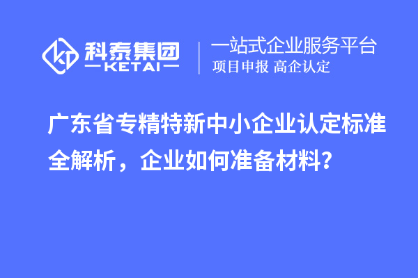 廣東省<a href=http://www.hsloq2267.cn/fuwu/zhuanjingtexin.html target=_blank class=infotextkey>專精特新中小企業(yè)</a>認(rèn)定標(biāo)準(zhǔn)全解析，企業(yè)如何準(zhǔn)備材料？