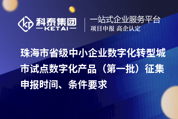 珠海市省級(jí)中小企業(yè)數(shù)字化轉(zhuǎn)型城市試點(diǎn)數(shù)字化產(chǎn)品（第一批）征集申報(bào)時(shí)間、條件要求