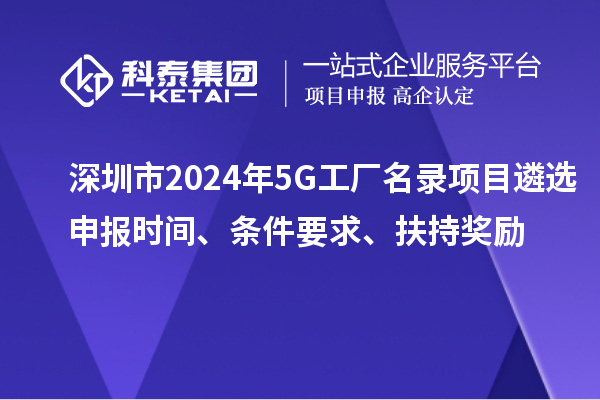 深圳市2024年5G工廠名錄項(xiàng)目遴選申報(bào)時(shí)間、條件要求、扶持獎(jiǎng)勵(lì)