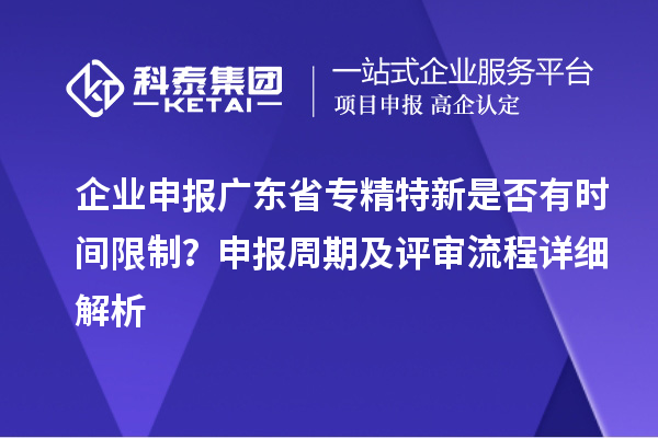 企業(yè)申報(bào)廣東省專精特新是否有時(shí)間限制？申報(bào)周期及評(píng)審流程詳細(xì)解析