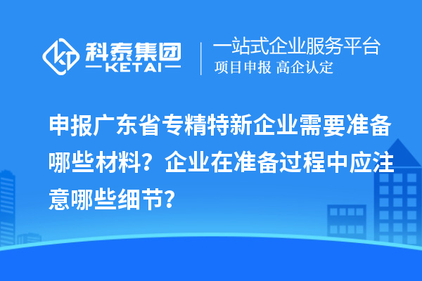 申報(bào)廣東省專精特新企業(yè)需要準(zhǔn)備哪些材料？企業(yè)在準(zhǔn)備過程中應(yīng)注意哪些細(xì)節(jié)？