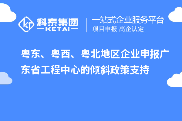 粵東、粵西、粵北地區(qū)企業(yè)申報(bào)廣東省工程中心的傾斜政策支持