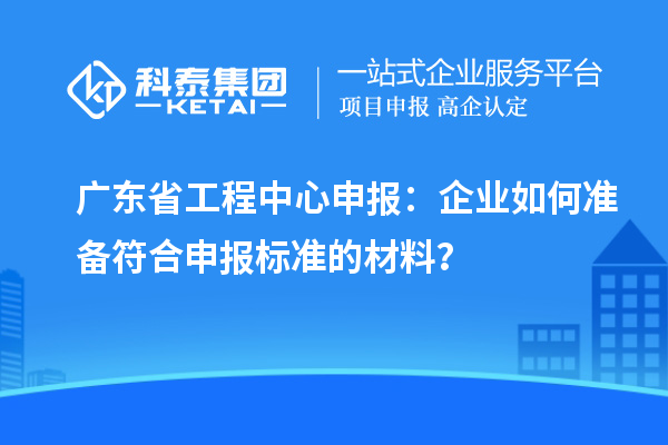 廣東省工程中心申報：企業(yè)如何準(zhǔn)備符合申報標(biāo)準(zhǔn)的材料？