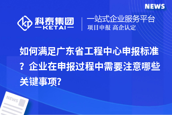如何滿足廣東省工程中心申報(bào)標(biāo)準(zhǔn)？企業(yè)在申報(bào)過(guò)程中需要注意哪些關(guān)鍵事項(xiàng)？