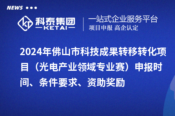 2024年佛山市科技成果轉(zhuǎn)移轉(zhuǎn)化項目（光電產(chǎn)業(yè)領(lǐng)域?qū)I(yè)賽）申報時間、條件要求、資助獎勵