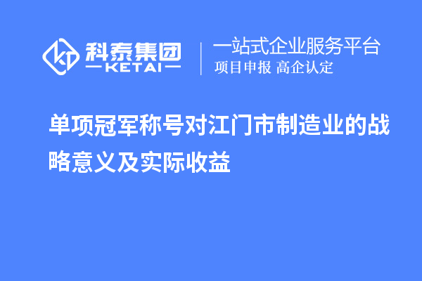 單項(xiàng)冠軍稱(chēng)號(hào)對(duì)江門(mén)市制造業(yè)的戰(zhàn)略意義及實(shí)際收益
