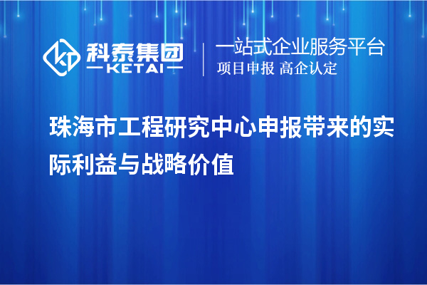 珠海市工程研究中心申報帶來的實(shí)際利益與戰(zhàn)略價值