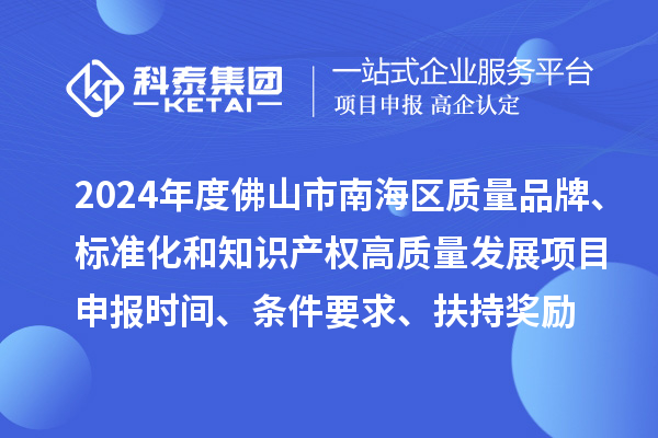2024年度佛山市南海區(qū)質(zhì)量品牌、標(biāo)準(zhǔn)化和知識產(chǎn)權(quán)高質(zhì)量發(fā)展<a href=http://www.hsloq2267.cn/shenbao.html target=_blank class=infotextkey>項目申報</a>時間、條件要求、扶持獎勵