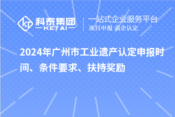 2024年廣州市工業(yè)遺產(chǎn)認定申報時間、條件要求、扶持獎勵